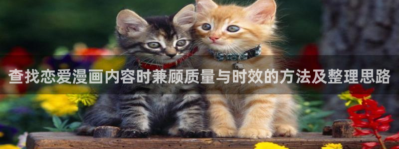 免费看漫画新漫画:查找恋爱漫画内容时兼顾质量与时效的方法及整理思路